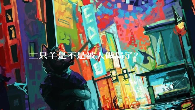 三只羊是不是被人做局了？