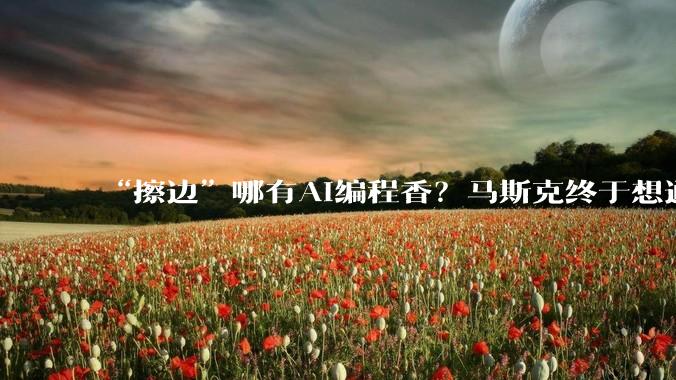 “擦边”哪有AI编程香？马斯克终于想通了_Grok_OpenAI_模型
