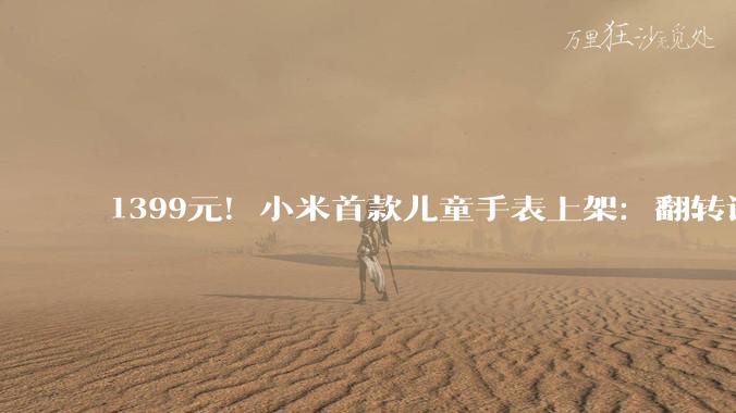 1399元！小米首款儿童手表上架：翻转设计_功能_支持_孩子