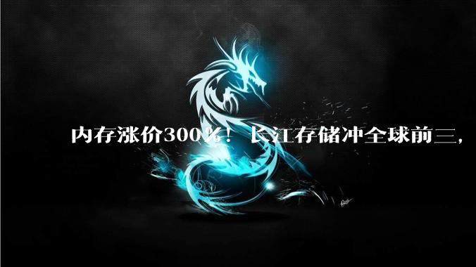 内存涨价300%！长江存储冲全球前三，中国存储能打破美韩垄断？_产能_国产_价格