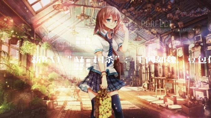 新BAT“AI三国杀”：千问如魏，豆包似蜀，元宝像吴_阿里_字节_模型