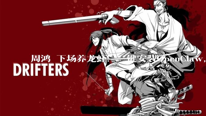 周鸿祎下场养龙虾！一键安装OpenClaw，360做到了？_用户_能力_Agent