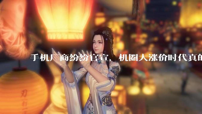 手机厂商纷纷官宣，机圈大涨价时代真的来了。_旗舰机_内存_机型
