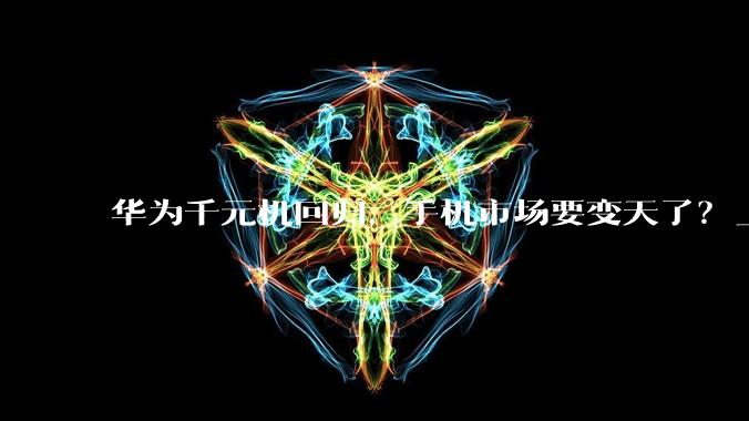 华为千元机回归，手机市场要变天了？_畅享_系列_芯片