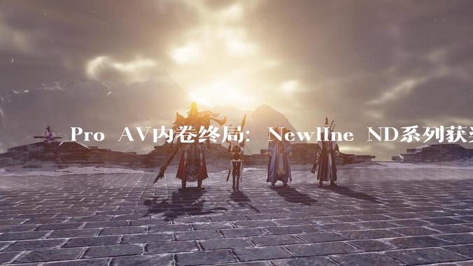 Pro AV内卷终局：Newline ND系列获奖背后，讲参数，也讲“场景适配力” - *