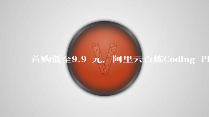 首购低至9.9 元，阿里云百炼Coding Plan火的一塌糊涂！ - *