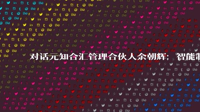 对话元知合汇管理合伙人余朝辉：智能制造资本化迎来大转向，IPO不是唯一出路_企业_产业化_上市