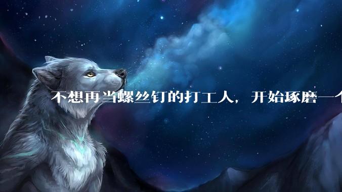 不想再当螺丝钉的打工人，开始琢磨一个人开公司了。_创业_游戏_产出