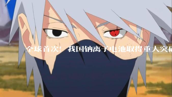全球首次！我国钠离子电池取得重大突破，彻底阻断热失控_团队_胡勇胜_电芯