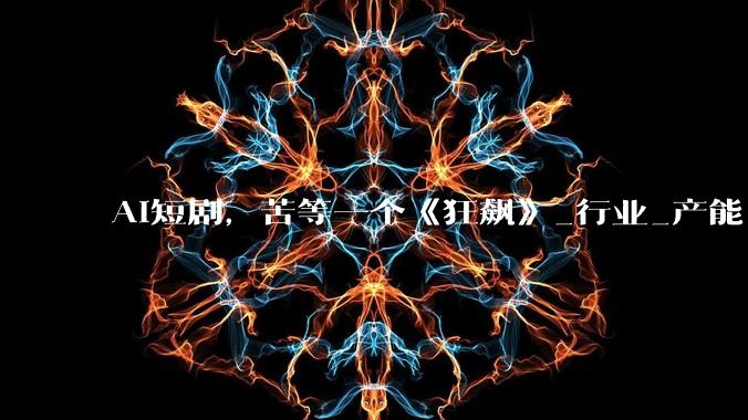 AI短剧，苦等一个《狂飙》_行业_产能_DataEye-ADX