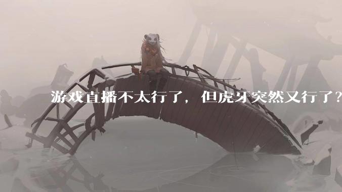 游戏直播不太行了，但虎牙突然又行了？_总收入_***_内容
