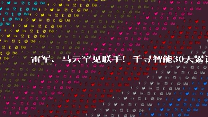 雷军、马云罕见联手！千寻智能30天累计融资30亿_机器人_资本_合作