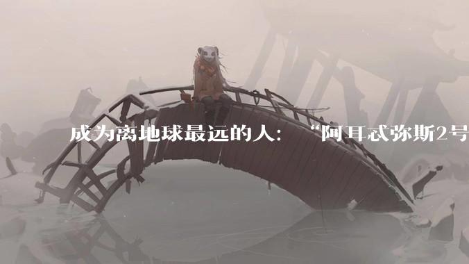 成为离地球最远的人：“阿耳忒弥斯2号”如何打破纪录？_月球_任务_飞船