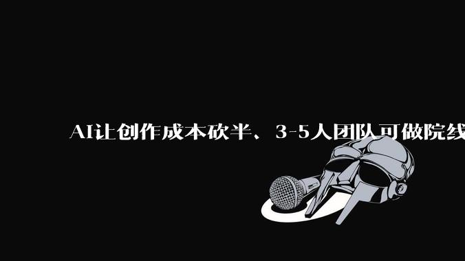AI让创作成本砍半、3-5人团队可做院线片，工具平权后，“失控感”才是影视创作真谛？_DiDi_OK_易小星_郑林