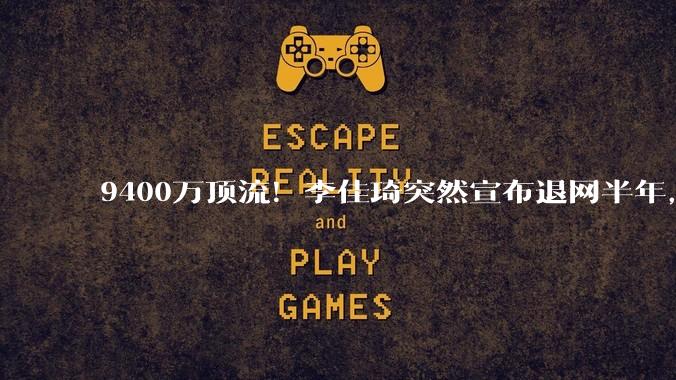 9400万顶流！李佳琦突然宣布退网半年，赚够了？_直播_张雪峰_辛巴