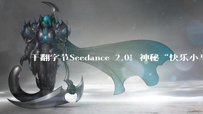 干翻字节Seedance 2.0！神秘“快乐小马”模型引全网竞猜_***_张迪_音频