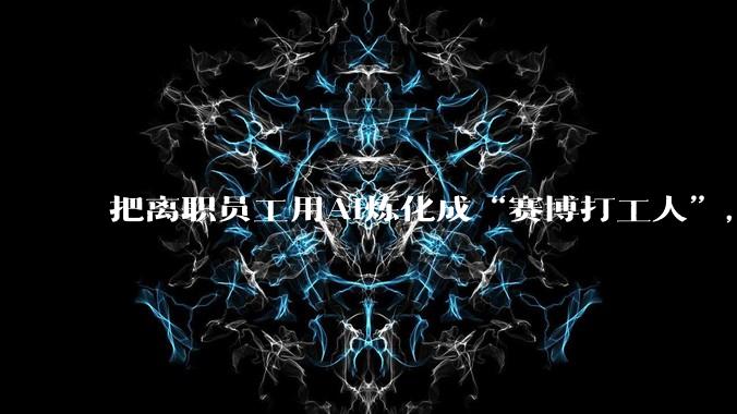把离职员工用AI炼化成“赛博打工人”，律师：涉及个人隐私信息或构成侵权_Skill_企业_工作
