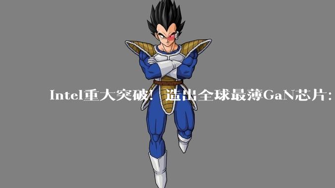 Intel重大突破！造出全球最薄GaN芯片：仅头发丝的1/5_制造_使其_晶体管