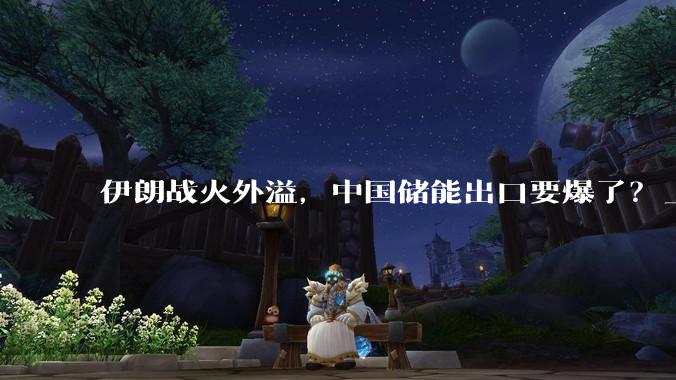 伊朗战火外溢，中国储能出口要爆了？_全球_需求_战事