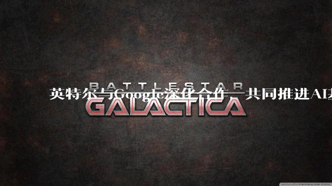 英特尔与Google深化合作，共同推进AI基础设施建设_系统_工作_性能