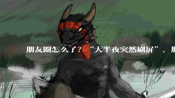 朋友圈怎么了？“大半夜突然刷屏”，服务器都崩了……_测试_科学性_状态