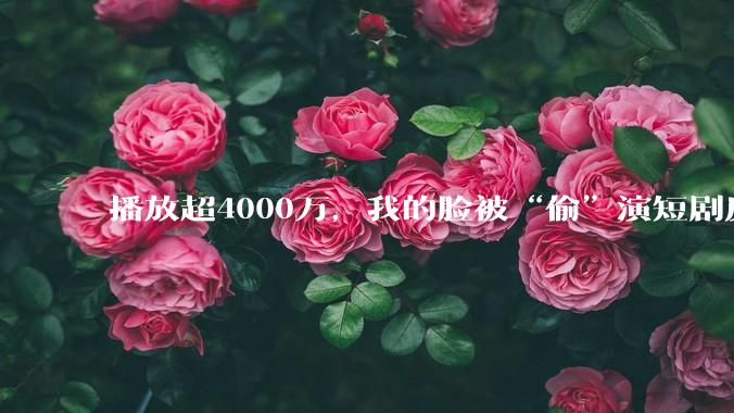 播放超4000万，我的脸被“偷”演短剧反派_***_普通人_素人和