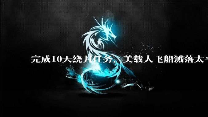 完成10天绕月任务，美载人飞船溅落太平洋_阿耳_美国_猎户座