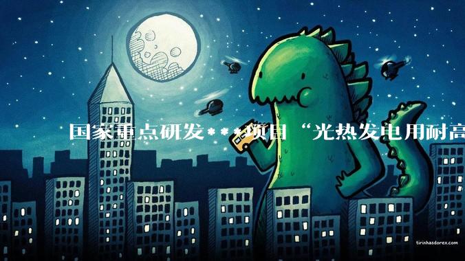 国家重点研发***项目“光热发电用耐高温熔融盐特种合金研制与应用”进展_不锈钢