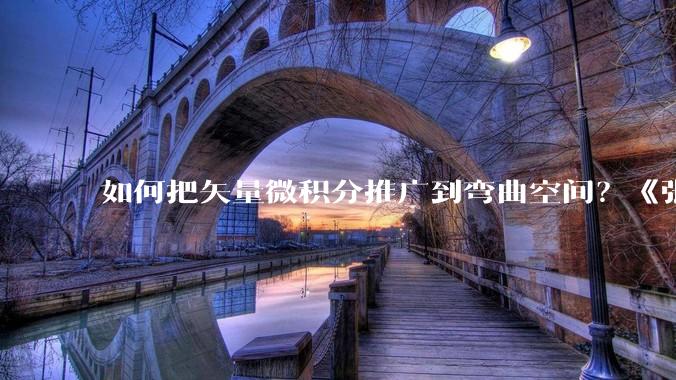 如何把矢量微积分推广到弯曲空间？《张朝阳的物理课》梳理微分几何主线_分量_坐标_定义