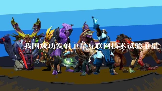 我国成功发射卫星互联网技术试验卫星