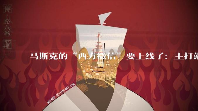 马斯克的“西方微信”要上线了：主打端对端加密、无广告、无追踪_XChat_App_用户