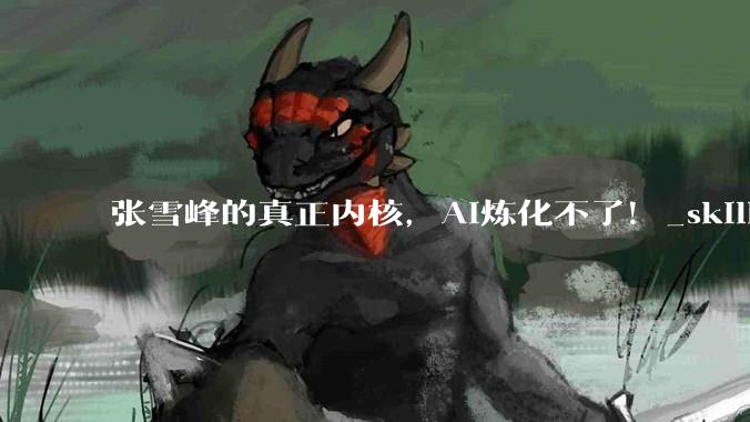 张雪峰的真正内核，AI炼化不了！_skill_专业_就业