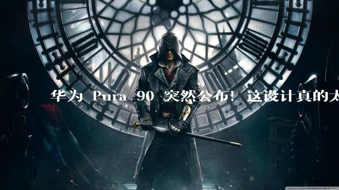 华为 Pura 90 突然公布！这设计真的太绝了_Pro_Max_果子