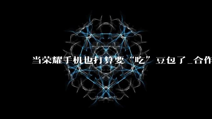 当荣耀手机也打算要“吃”豆包了_合作_字节_用户
