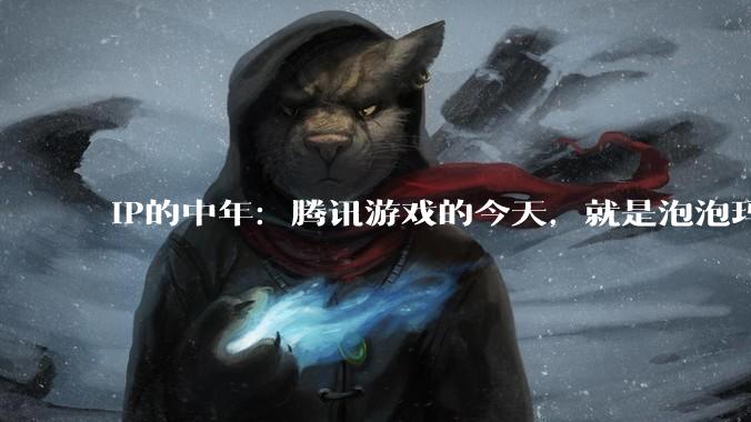 IP的中年：腾讯游戏的今天，就是泡泡玛特的明天_荣耀_王者_世界