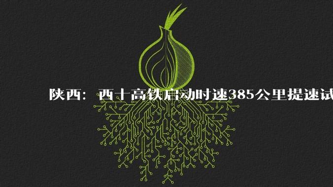 陕西：西十高铁启动时速385公里提速试验