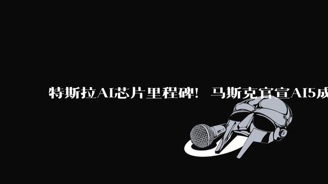 特斯拉AI芯片里程碑！马斯克官宣AI5成功流片，双芯性能对标Blackwell_Dojo_Hopper