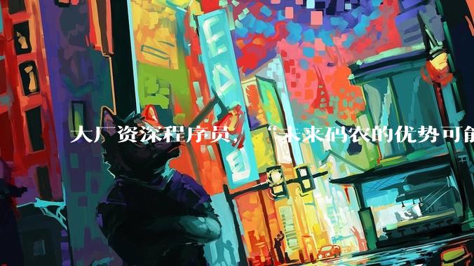 大厂资深程序员，“未来码农的优势可能是比AI更便宜”_张玮_初创公司_岗位