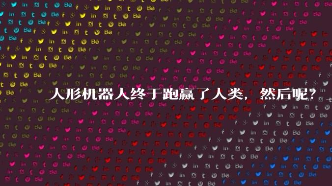 人形机器人终于跑赢了人类，然后呢？_成绩_马拉松_赛道