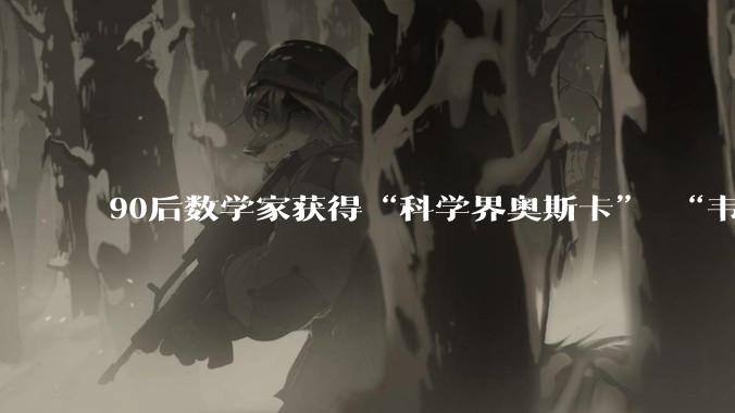 90后数学家获得“科学界奥斯卡” “韦神”曾听她讲课_王虹_学科_约书亚·扎尔