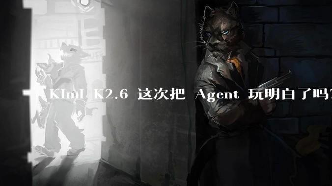 Kimi K2.6 这次把 Agent 玩明白了吗？_能力_OpenClaw_模型