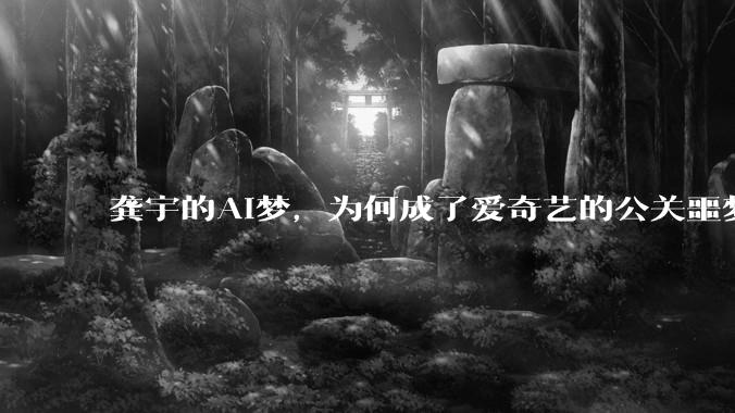 龚宇的AI梦，为何成了爱奇艺的公关噩梦？_危机_***_未来