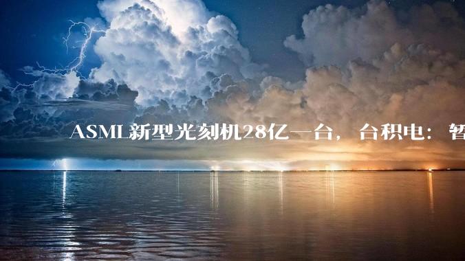 ASML新型光刻机28亿一台，台积电：暂不引进，旧的还能用_High-NA_设备_***购