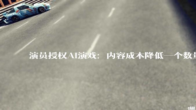 演员授权AI演戏：内容成本降低一个数量级，观众会为“数字分身”买单吗？_龚宇_项目_平台