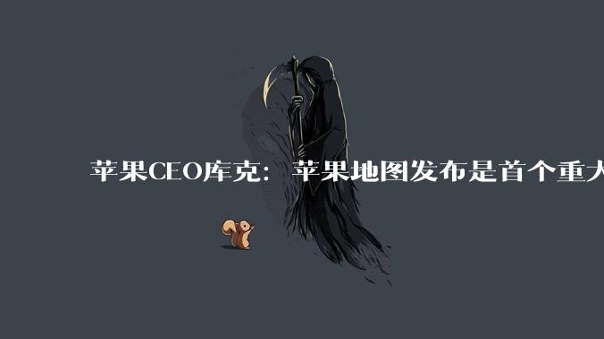 苹果CEO库克：苹果地图发布是首个重大错误 产品存在功能缺陷_决策_任期_用户