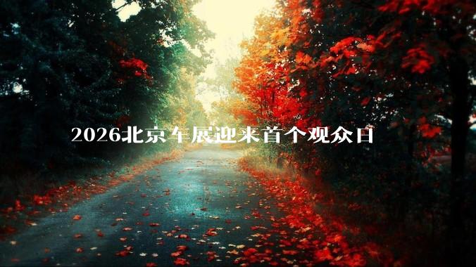 2026北京车展迎来首个观众日