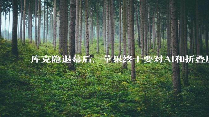 库克隐退幕后，苹果终于要对AI和折叠屏下狠手了？_乔布斯_时代_利率周期