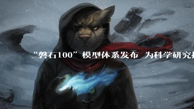 “磐石100”模型体系发布 为科学研究提供智能支撑_科研_中国科学院_领域