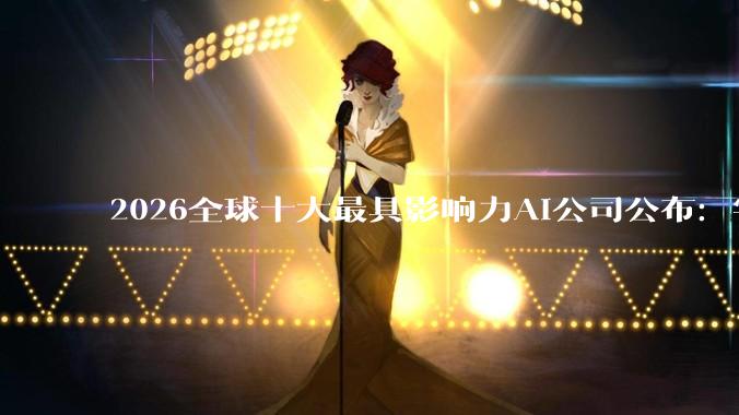 2026全球十大最具影响力AI公司公布：字节、智谱、阿里入选_模型_Qwen_OpenAI
