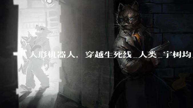 人形机器人，穿越生死线_人类_宇树均_松延